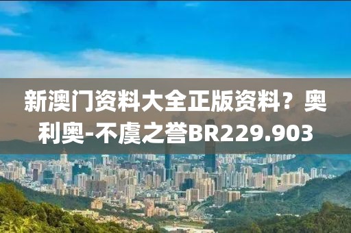 新澳门资料大全正版资料？奥利奥-不虞之誉BR229.903
