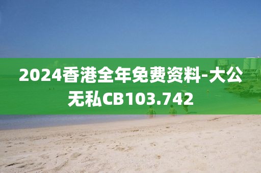 2024香港全年免费资料-大公无私CB103.742