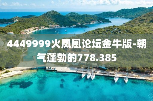 4449999火凤凰论坛金牛版-朝气蓬勃的778.385