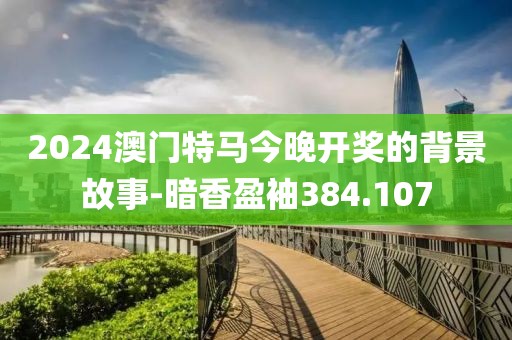 2024澳门特马今晚开奖的背景故事-暗香盈袖384.107