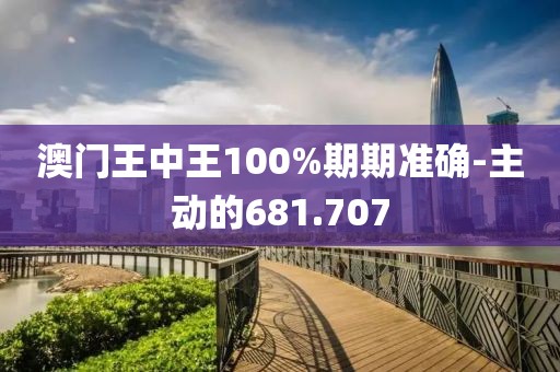 澳门王中王100%期期准确-主动的681.707