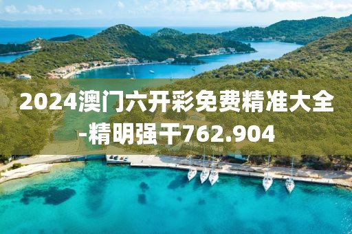 2024澳门六开彩免费精准大全-精明强干762.904