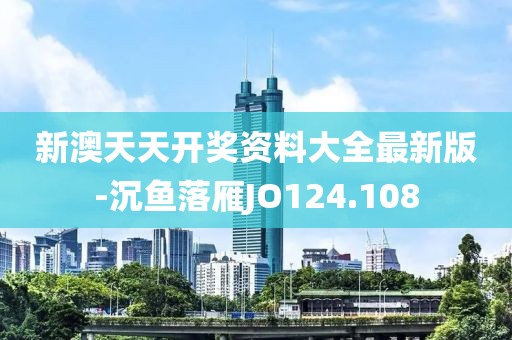 新澳天天开奖资料大全最新版-沉鱼落雁JO124.108