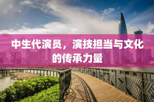 中生代演员，演技担当与文化的传承力量