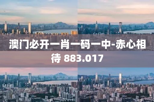 澳门必开一肖一码一中-赤心相待 883.017