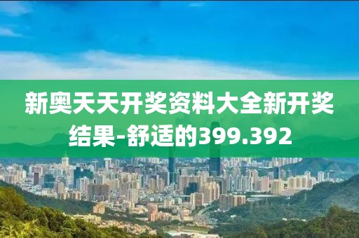 新奥天天开奖资料大全新开奖结果-舒适的399.392