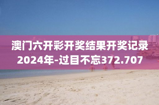 澳门六开彩开奖结果开奖记录2024年-过目不忘372.707