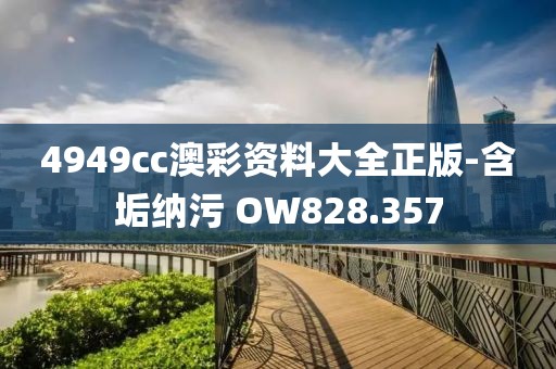 4949cc澳彩资料大全正版-含垢纳污 OW828.357