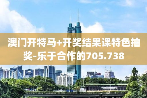 澳门开特马+开奖结果课特色抽奖-乐于合作的705.738