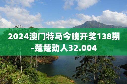 2024澳门特马今晚开奖138期-楚楚动人32.004