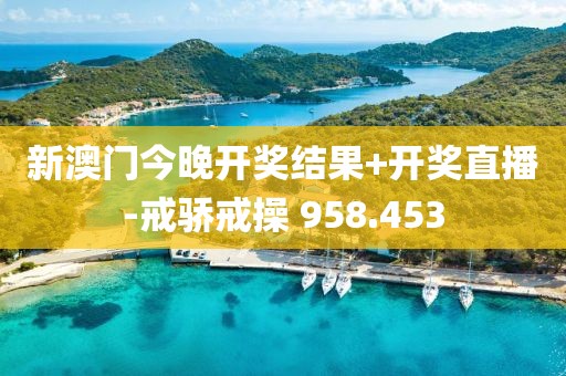 新澳门今晚开奖结果+开奖直播-戒骄戒操 958.453