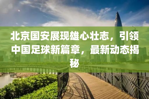 北京国安展现雄心壮志，引领中国足球新篇章，最新动态揭秘