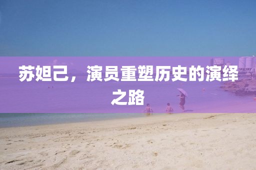 苏妲己，演员重塑历史的演绎之路