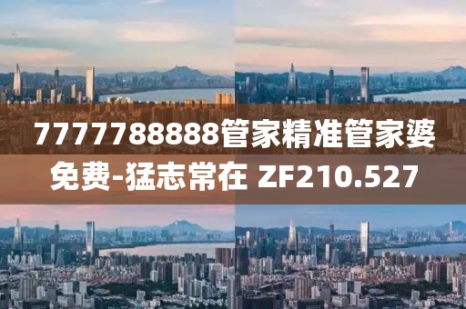 7777788888管家精准管家婆免费-猛志常在 ZF210.527