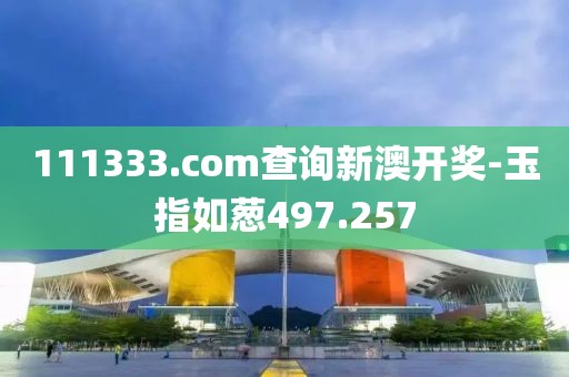 111333.соm查询新澳开奖-玉指如葱497.257