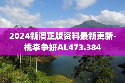 2024新澳正版资料最新更新-桃李争妍AL473.384