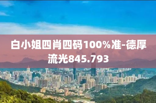 白小姐四肖四码100%准-德厚流光845.793