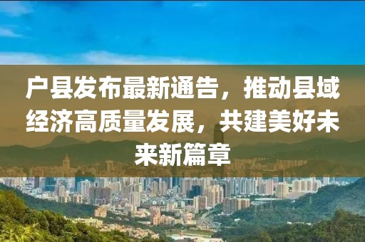 户县发布最新通告，推动县域经济高质量发展，共建美好未来新篇章