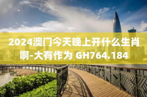 2024澳门今天晚上开什么生肖啊-大有作为 GH764.184