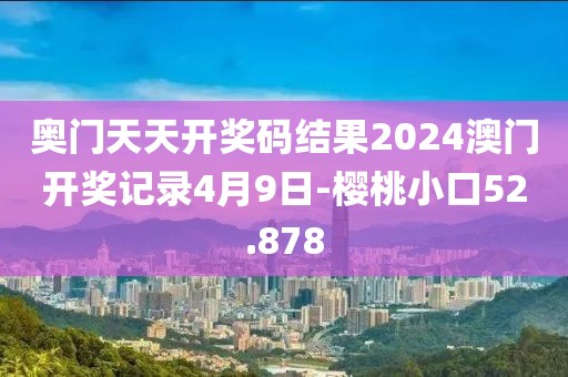 奥门天天开奖码结果2024澳门开奖记录4月9日-樱桃小口52.878