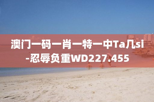 澳门一码一肖一特一中Ta几si-忍辱负重WD227.455