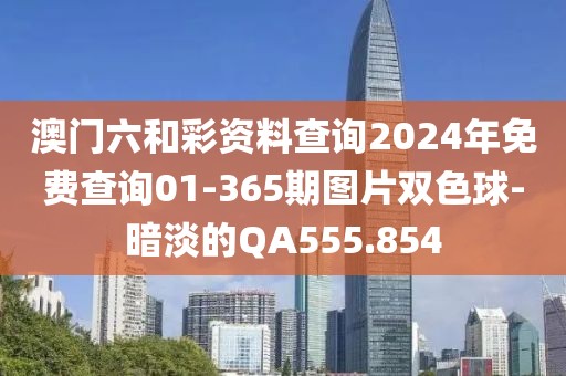 澳门六和彩资料查询2024年免费查询01-365期图片双色球-暗淡的QA555.854