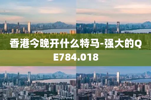 香港今晚开什么特马-强大的QE784.018