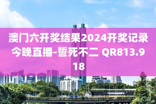 澳门六开奖结果2024开奖记录今晚直播-誓死不二 QR813.918