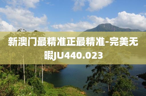 新澳门最精准正最精准-完美无暇JU440.023