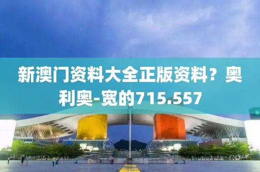 新澳门资料大全正版资料？奥利奥-宽的715.557