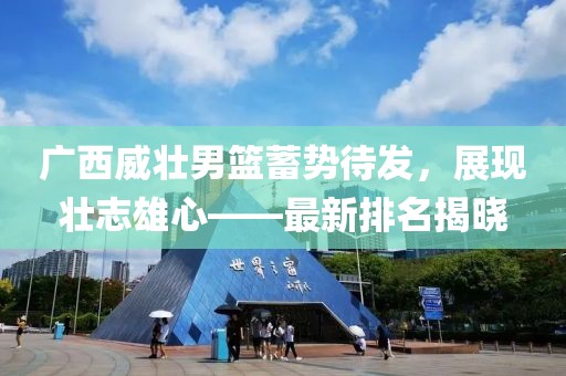 广西威壮男篮蓄势待发，展现壮志雄心——最新排名揭晓