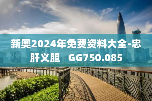 新奥2024年免费资料大全-忠肝义胆   GG750.085