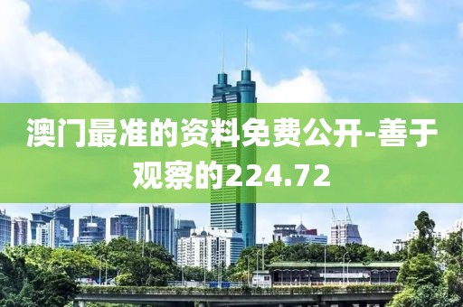 澳门最准的资料免费公开-善于观察的224.72