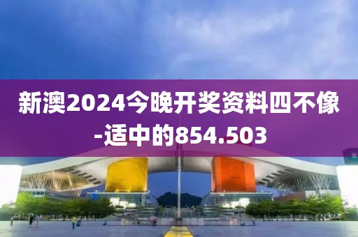 新澳2024今晚开奖资料四不像-适中的854.503