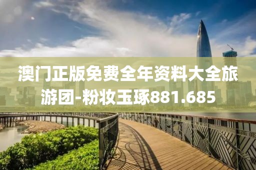 澳门正版免费全年资料大全旅游团-粉妆玉琢881.685