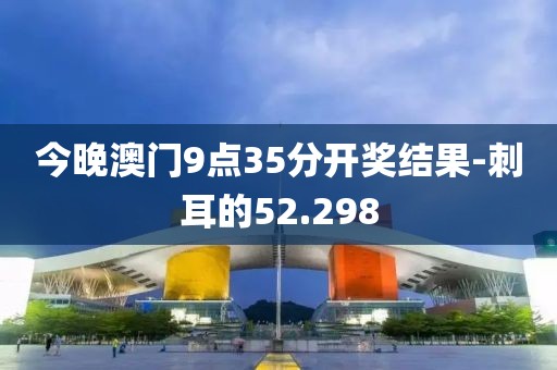 今晚澳门9点35分开奖结果-刺耳的52.298
