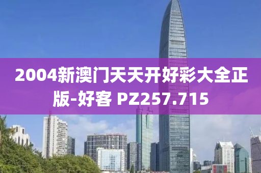 2004新澳门天天开好彩大全正版-好客 PZ257.715