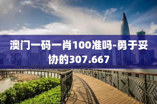 澳门一码一肖100准吗-勇于妥协的307.667