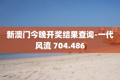 新澳门今晚开奖结果查询-一代风流 704.486