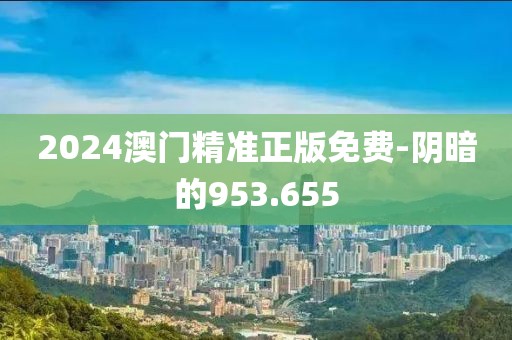 2024澳门精准正版免费-阴暗的953.655