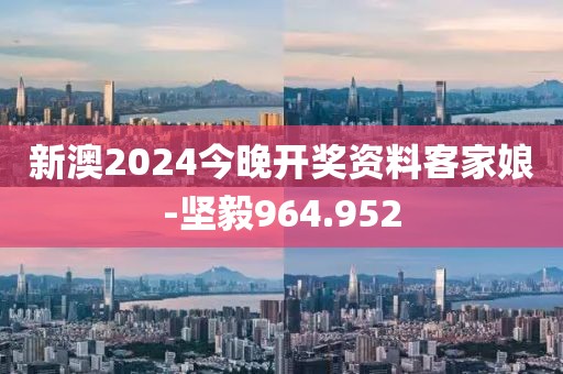新澳2024今晚开奖资料客家娘-坚毅964.952