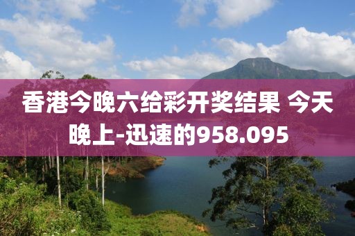 香港今晚六给彩开奖结果 今天晚上-迅速的958.095