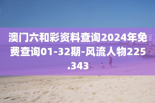 澳门六和彩资料查询2024年免费查询01-32期-风流人物225.343