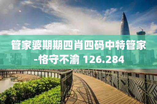 管家婆期期四肖四码中特管家-恪守不渝 126.284