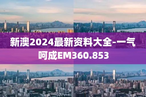 新澳2024最新资料大全-一气呵成EM360.853