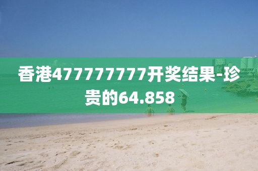 香港477777777开奖结果-珍贵的64.858