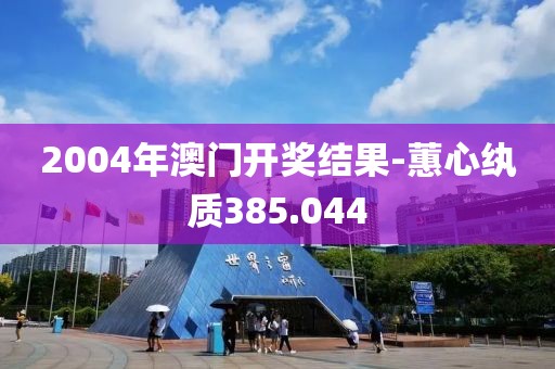 2004年澳门开奖结果-蕙心纨质385.044