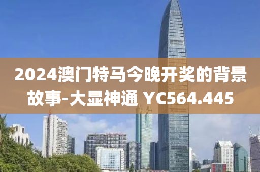 2024澳门特马今晚开奖的背景故事-大显神通 YC564.445