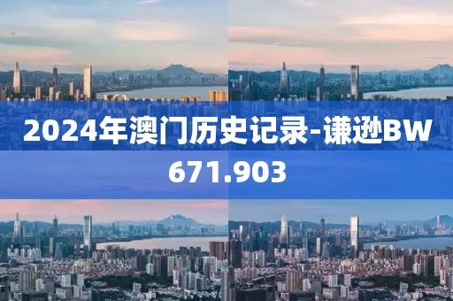 2024年澳门历史记录-谦逊BW671.903