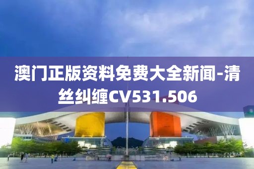 澳门正版资料免费大全新闻-清丝纠缠CV531.506
